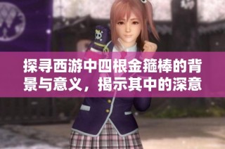 探寻西游中四根金箍棒的背景与意义，揭示其中的深意与传说