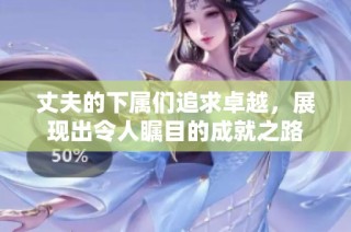 丈夫的下属们追求卓越，展现出令人瞩目的成就之路