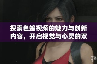 探索色蜂视频的魅力与创新内容，开启视觉与心灵的双重享受