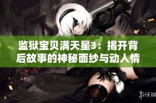 监狱宝贝满天星3：揭开背后故事的神秘面纱与动人情感