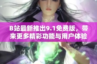 B站最新推出9.1免费版，带来更多精彩功能与用户体验提升