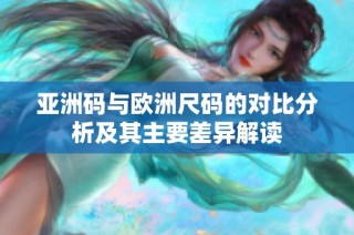 亚洲码与欧洲尺码的对比分析及其主要差异解读
