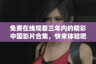 免费在线观看三年内的精彩中国影片合集，快来体验吧