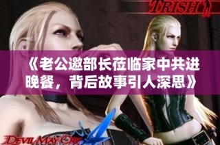 《老公邀部长莅临家中共进晚餐，背后故事引人深思》