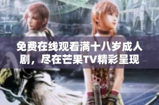 免费在线观看满十八岁成人剧，尽在芒果TV精彩呈现