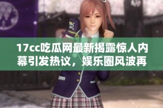 17cc吃瓜网最新揭露惊人内幕引发热议，娱乐圈风波再度升级！