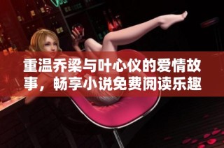 重温乔梁与叶心仪的爱情故事，畅享小说免费阅读乐趣