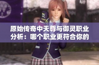 原始传奇中天尊与御灵职业分析：哪个职业更符合你的游戏习惯？