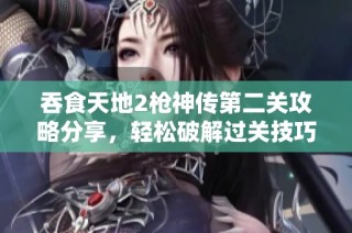 吞食天地2枪神传第二关攻略分享，轻松破解过关技巧详解
