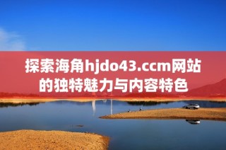 探索海角hjdo43.ccm网站的独特魅力与内容特色