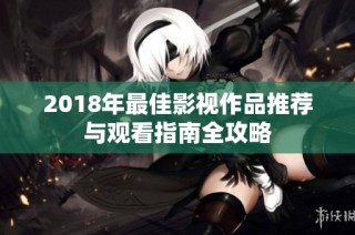 2018年最佳影视作品推荐与观看指南全攻略