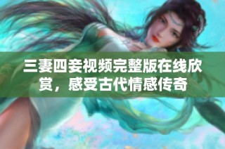 三妻四妾视频完整版在线欣赏，感受古代情感传奇