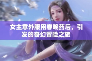 女主意外服用春晚药后，引发的奇幻冒险之旅