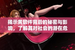 揭示黄软件背后的秘密与影响，了解其对社会的潜在危害分析