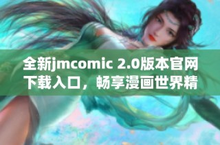 全新jmcomic 2.0版本官网下载入口，畅享漫画世界精彩内容！