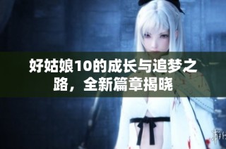 好姑娘10的成长与追梦之路，全新篇章揭晓