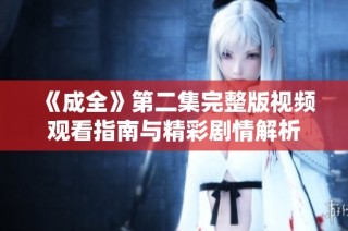 《成全》第二集完整版视频观看指南与精彩剧情解析
