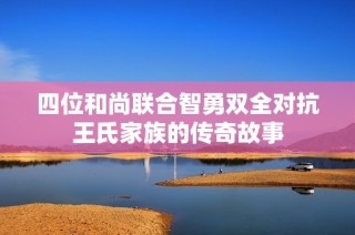四位和尚联合智勇双全对抗王氏家族的传奇故事