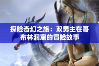 探险奇幻之旅：双男主在哥布林洞窟的冒险故事