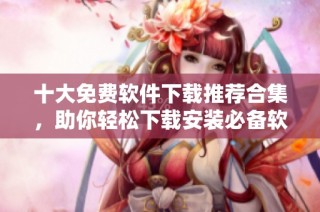 十大免费软件下载推荐合集，助你轻松下载安装必备软件