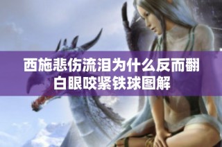 西施悲伤流泪为什么反而翻白眼咬紧铁球图解