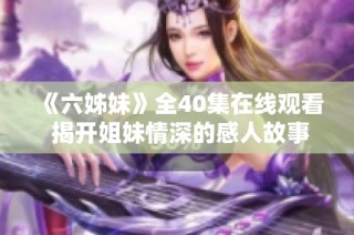 《六姊妹》全40集在线观看 揭开姐妹情深的感人故事与人生历程