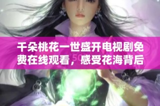 千朵桃花一世盛开电视剧免费在线观看，感受花海背后的动人故事
