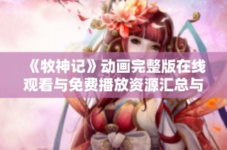 《牧神记》动画完整版在线观看与免费播放资源汇总与分享