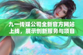 九一传媒公司全新官方网站上线，展示创新服务与项目成果