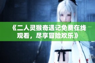 《二人灵猴奇遇记免费在线观看，尽享冒险欢乐》