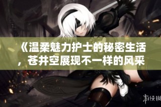 《温柔魅力护士的秘密生活，苍井空展现不一样的风采》