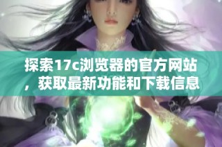探索17c浏览器的官方网站，获取最新功能和下载信息