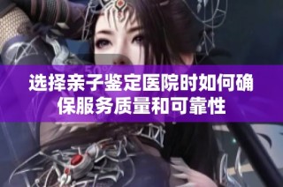 选择亲子鉴定医院时如何确保服务质量和可靠性