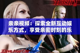 亲亲视频：探索全新互动娱乐方式，享受亲密时刻的乐趣