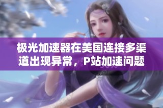 极光加速器在美国连接多渠道出现异常，P站加速问题解决方案揭秘