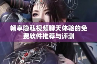 畅享隐私视频聊天体验的免费软件推荐与评测