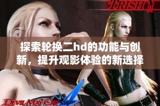 探索轮换二hd的功能与创新，提升观影体验的新选择