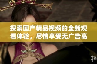 探索国产精品视频的全新观看体验，尽情享受无广告高清内容