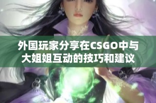 外国玩家分享在CSGO中与大姐姐互动的技巧和建议