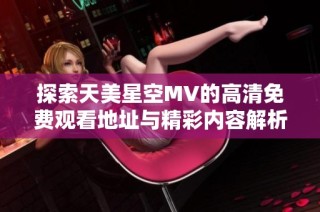 探索天美星空MV的高清免费观看地址与精彩内容解析