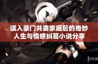 误入豪门共妻家庭后的奇妙人生与情感纠葛小说分享