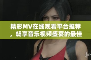 精彩MV在线观看平台推荐，畅享音乐视频盛宴的最佳选择