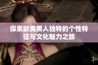 探索欧美黑人独特的个性特征与文化魅力之旅
