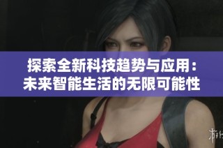 探索全新科技趋势与应用：未来智能生活的无限可能性与挑战