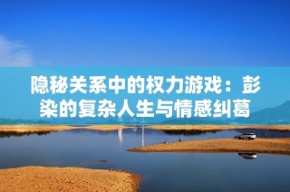 隐秘关系中的权力游戏：彭染的复杂人生与情感纠葛