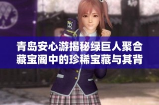 青岛安心游揭秘绿巨人聚合藏宝阁中的珍稀宝藏与其背后的故事