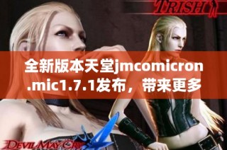 全新版本天堂jmcomicron.mic1.7.1发布，带来更多功能与精彩体验