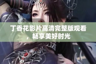 丁香花影片高清完整版观看，畅享美好时光