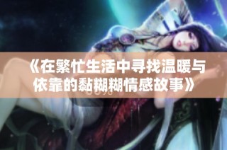 《在繁忙生活中寻找温暖与依靠的黏糊糊情感故事》