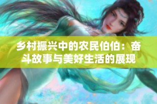 乡村振兴中的农民伯伯：奋斗故事与美好生活的展现